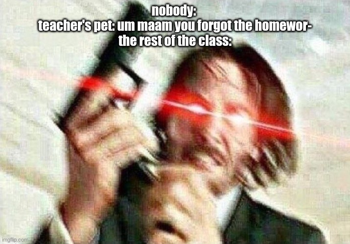 Teacher's pet Slander- | nobody: 
teacher's pet: um maam you forgot the homewor-
the rest of the class: | image tagged in john wick,triggered john wick | made w/ Imgflip meme maker