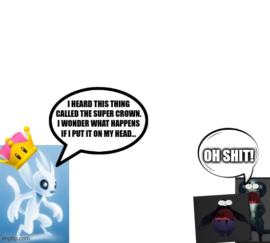 Ori, DON"T!!!!1!!1!!!!1! | I HEARD THIS THING CALLED THE SUPER CROWN. I WONDER WHAT HAPPENS IF I PUT IT ON MY HEAD... OH SHIT! | image tagged in ori,memes,dank memes,relatable | made w/ Imgflip meme maker