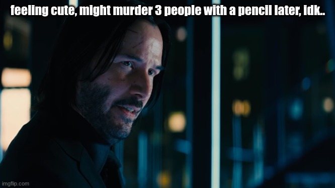 That one John Wick Moment- | feeling cute, might murder 3 people with a pencil later, idk.. | image tagged in john wick lots of guns,feeling cute | made w/ Imgflip meme maker