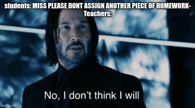 Extra Homework Slander (EHS) | students: MISS PLEASE DONT ASSIGN ANOTHER PIECE OF HOMEWORK-
Teachers: | image tagged in john wick i don't think i will,school slander | made w/ Imgflip meme maker