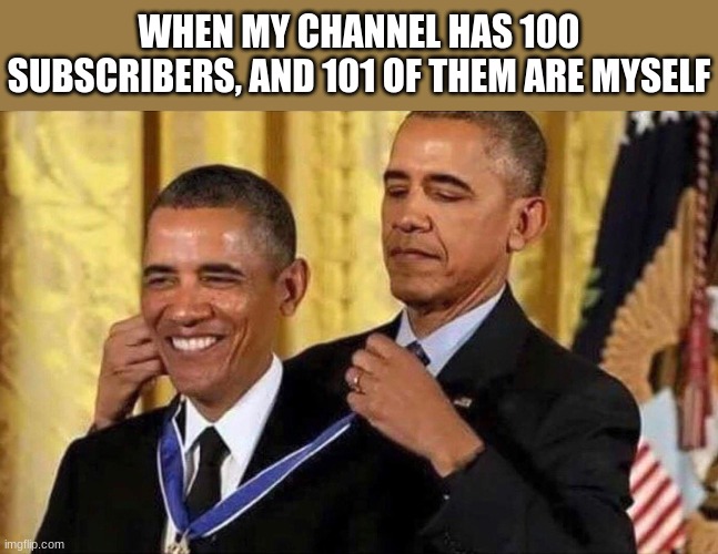 obama medal | WHEN MY CHANNEL HAS 100 SUBSCRIBERS, AND 101 OF THEM ARE MYSELF | image tagged in obama medal | made w/ Imgflip meme maker