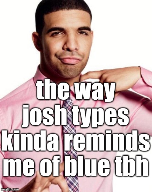 drizzy | the way josh types kinda reminds me of blue tbh | image tagged in drizzy | made w/ Imgflip meme maker