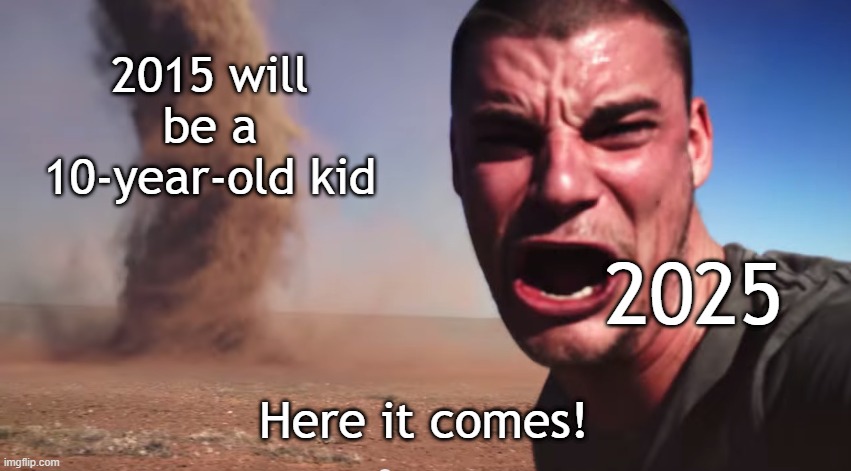 I want to be a 10-year-old kid | 2015 will be a 10-year-old kid; 2025; Here it comes! | image tagged in here it comes,memes,funny | made w/ Imgflip meme maker