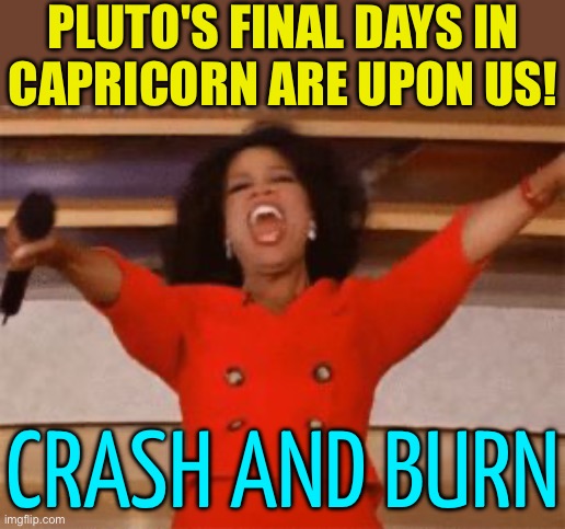 Last Days of Pluto in Capricorn | PLUTO'S FINAL DAYS IN
CAPRICORN ARE UPON US! CRASH AND BURN | image tagged in ophrah,pluto,zodiac,astrology,prophecy,zodiac signs | made w/ Imgflip meme maker