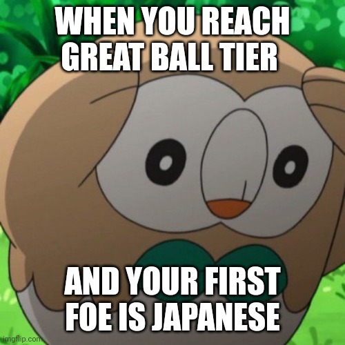 Rowlet Meme Template | WHEN YOU REACH GREAT BALL TIER; AND YOUR FIRST FOE IS JAPANESE | image tagged in rowlet meme template | made w/ Imgflip meme maker