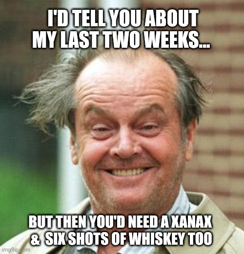 What a week I'm having! | I'D TELL YOU ABOUT MY LAST TWO WEEKS... BUT THEN YOU'D NEED A XANAX  &  SIX SHOTS OF WHISKEY TOO | image tagged in jack nicholson crazy hair,bad luck,maintenance,car trouble,1st world problems | made w/ Imgflip meme maker