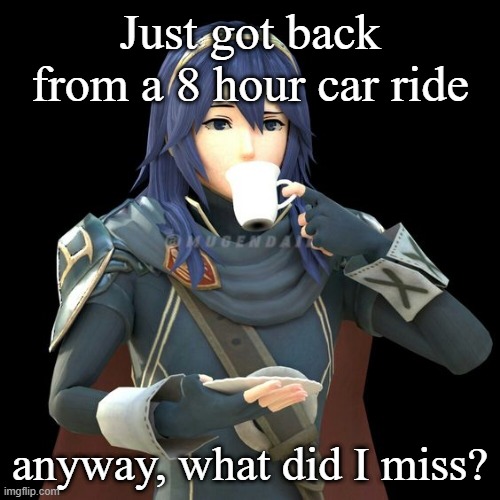 Yet another image of Lucina sipping tea | Just got back from a 8 hour car ride; anyway, what did I miss? | image tagged in yet another image of lucina sipping tea | made w/ Imgflip meme maker