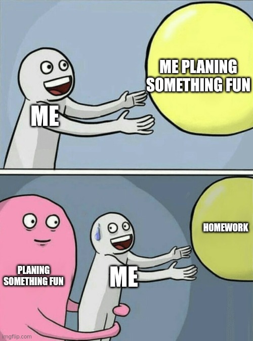 Homework | ME PLANING SOMETHING FUN; ME; HOMEWORK; PLANING SOMETHING FUN; ME | image tagged in memes,running away balloon | made w/ Imgflip meme maker