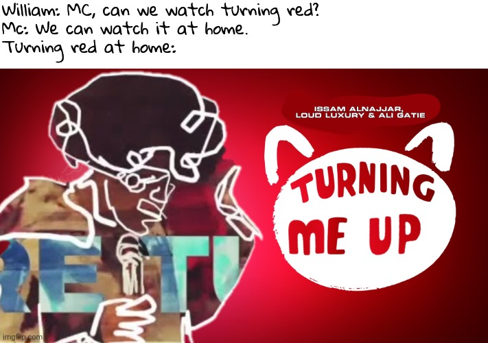 You're Turning Me Up pada-pada-paaada! My 2nd favorite song when I was 12... | William: MC, can we watch turning red?
Mc: We can watch it at home.
Turning red at home: | image tagged in turning me up,memes,music,turning red | made w/ Imgflip meme maker