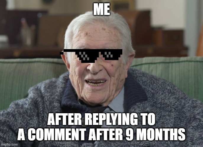 old man | ME; AFTER REPLYING TO A COMMENT AFTER 9 MONTHS | image tagged in old man | made w/ Imgflip meme maker