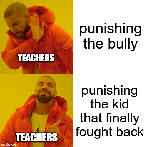 Drake Hotline Bling | punishing the bully; TEACHERS; punishing the kid that finally fought back; TEACHERS | image tagged in memes,drake hotline bling | made w/ Imgflip meme maker