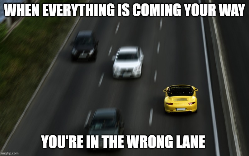 Did it My Way | WHEN EVERYTHING IS COMING YOUR WAY; YOU'RE IN THE WRONG LANE | image tagged in something s wrong | made w/ Imgflip meme maker