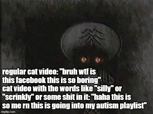 Depressed Squidward | regular cat video: "bruh wtf is this facebook this is so boring"
cat video with the words like "silly" or "scrinkly" or some shit in it: "haha this is so me rn this is going into my autism playlist" | image tagged in depressed squidward | made w/ Imgflip meme maker