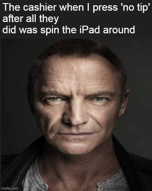 Sting!!! | The cashier when I press 'no tip'
after all they did was spin the iPad around | image tagged in sting,the police | made w/ Imgflip meme maker