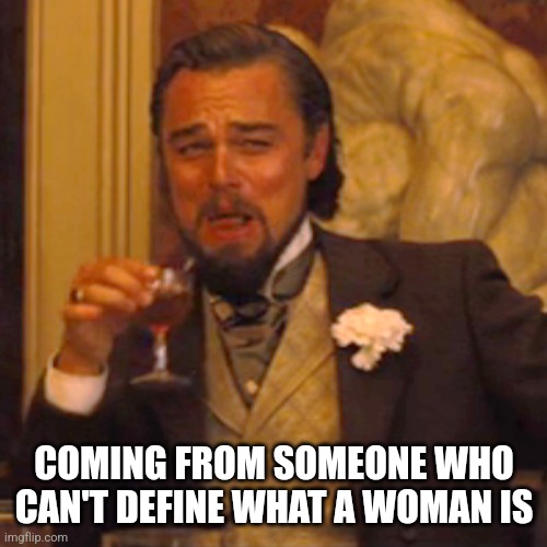 Laughing Leo Meme | COMING FROM SOMEONE WHO CAN'T DEFINE WHAT A WOMAN IS | image tagged in memes,laughing leo | made w/ Imgflip meme maker