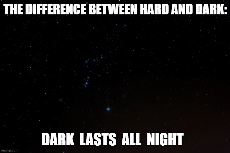 Time x Length | THE DIFFERENCE BETWEEN HARD AND DARK:; DARK  LASTS  ALL  NIGHT | image tagged in cosmos | made w/ Imgflip meme maker