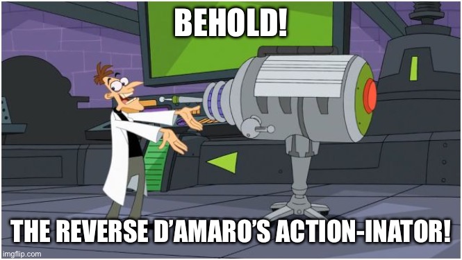 Behold 2! | BEHOLD! THE REVERSE D’AMARO’S ACTION-INATOR! | image tagged in behold dr doofenshmirtz,walt disney,disney world,phineas and ferb | made w/ Imgflip meme maker