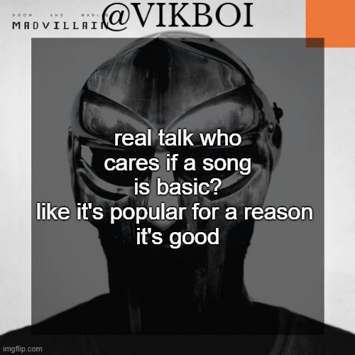 VIKBOI MADVILLAINY TEMPLATE | real talk who cares if a song is basic?
like it's popular for a reason 
it's good | image tagged in vikboi madvillainy template | made w/ Imgflip meme maker