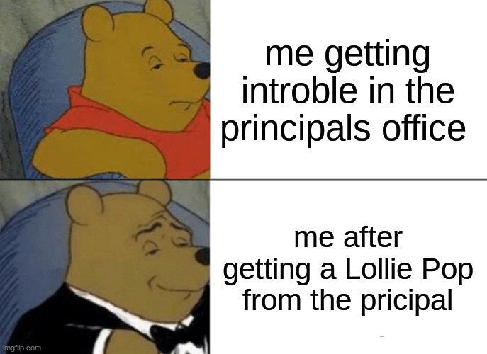 Winnie the pooh | me getting introble in the principals office; me after getting a Lollie Pop from the pricipal | image tagged in memes,tuxedo winnie the pooh | made w/ Imgflip meme maker