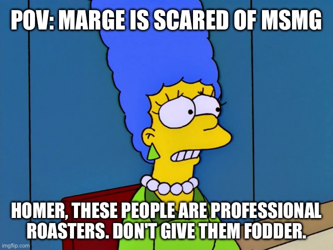 Pov: Marge is scared of MSMG | POV: MARGE IS SCARED OF MSMG; HOMER, THESE PEOPLE ARE PROFESSIONAL ROASTERS. DON'T GIVE THEM FODDER. | image tagged in the simpsons,marge simpson,homer simpson,msmg,pov,scared | made w/ Imgflip meme maker