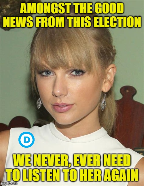 Woke Elite 03 | AMONGST THE GOOD NEWS FROM THIS ELECTION; WE NEVER, EVER NEED TO LISTEN TO HER AGAIN | image tagged in taylor swift pose,democrats,liberals,woke,leftists,2024 election | made w/ Imgflip meme maker