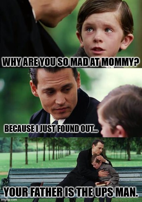 He delivered an oversized package. | WHY ARE YOU SO MAD AT MOMMY? BECAUSE I JUST FOUND OUT... YOUR FATHER IS THE UPS MAN. | image tagged in memes,finding neverland | made w/ Imgflip meme maker