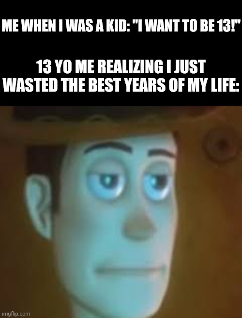 ._. | ME WHEN I WAS A KID: "I WANT TO BE 13!"; 13 YO ME REALIZING I JUST WASTED THE BEST YEARS OF MY LIFE: | image tagged in disappointed woody | made w/ Imgflip meme maker