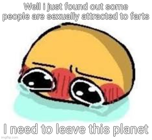 amb shamb bbbmba | Well i just found out some people are sexually attracted to farts; I need to leave this planet | image tagged in amb shamb bbbmba | made w/ Imgflip meme maker