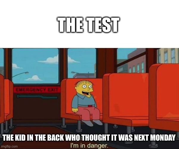 I'm in Danger + blank place above | THE TEST; THE KID IN THE BACK WHO THOUGHT IT WAS NEXT MONDAY | image tagged in i'm in danger blank place above | made w/ Imgflip meme maker