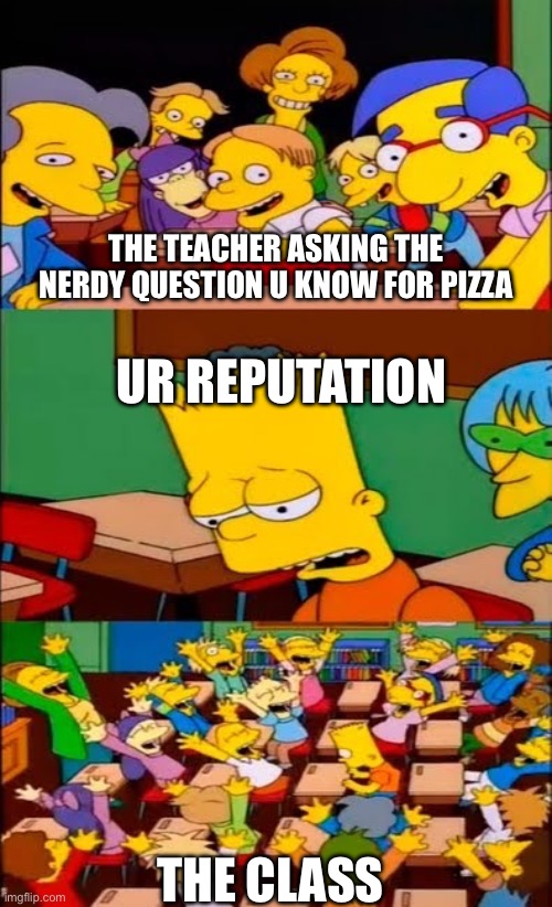 say the line bart! simpsons | THE TEACHER ASKING THE NERDY QUESTION U KNOW FOR PIZZA; UR REPUTATION; THE CLASS | image tagged in say the line bart simpsons | made w/ Imgflip meme maker