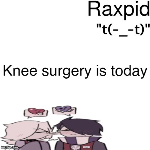 Raxpid | Knee surgery is today | image tagged in raxpid | made w/ Imgflip meme maker