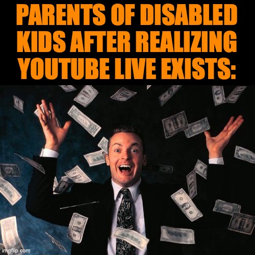 Money life Money taken | PARENTS OF DISABLED KIDS AFTER REALIZING YOUTUBE LIVE EXISTS: | image tagged in memes,money man,dark humor,dark humour,scumbag parents,unnecessary tags | made w/ Imgflip meme maker