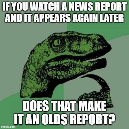 Watching the Daily Olds | IF YOU WATCH A NEWS REPORT AND IT APPEARS AGAIN LATER; DOES THAT MAKE IT AN OLDS REPORT? | image tagged in memes,philosoraptor,news,hmmm,puns,funny | made w/ Imgflip meme maker