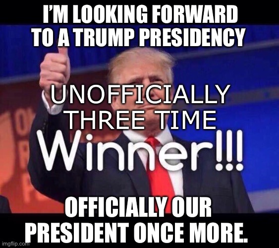 The people have spoken | I’M LOOKING FORWARD TO A TRUMP PRESIDENCY; UNOFFICIALLY THREE TIME; OFFICIALLY OUR PRESIDENT ONCE MORE. | image tagged in trump winner | made w/ Imgflip meme maker