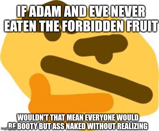 Thonk | IF ADAM AND EVE NEVER EATEN THE FORBIDDEN FRUIT; WOULDN'T THAT MEAN EVERYONE WOULD BE BOOTY BUT ASS NAKED WITHOUT REALIZING | image tagged in thonk | made w/ Imgflip meme maker