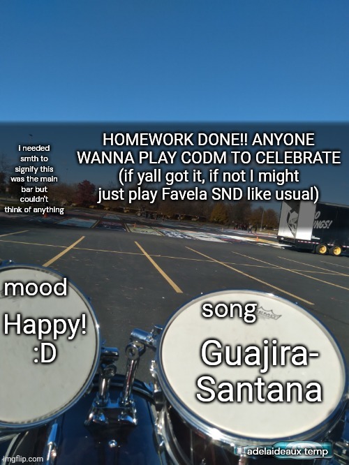 adelaideaux temp mk iv | HOMEWORK DONE!! ANYONE WANNA PLAY CODM TO CELEBRATE (if yall got it, if not I might just play Favela SND like usual); Happy! :D; Guajira- Santana | image tagged in adelaideaux temp mk iv | made w/ Imgflip meme maker