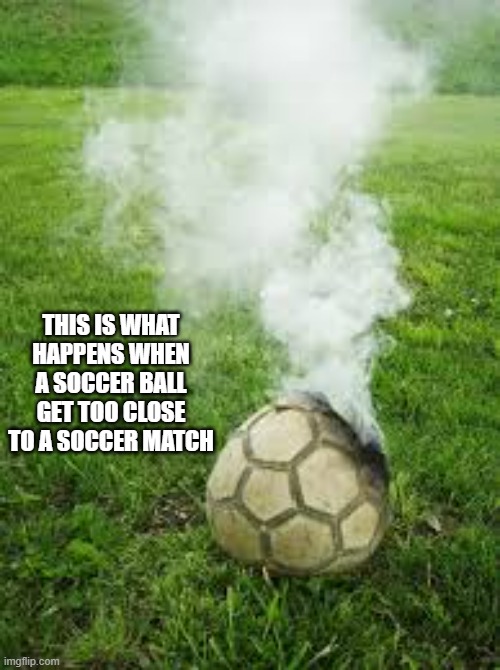 memes by Brad - What happens when a soccer ball gets close to a soccer match | THIS IS WHAT HAPPENS WHEN A SOCCER BALL GET TOO CLOSE TO A SOCCER MATCH | image tagged in funny,sports,soccer,match,humor,ball | made w/ Imgflip meme maker