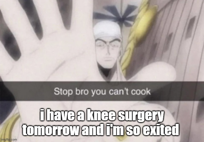 Stop bro you can't cook | i have a knee surgery tomorrow and i'm so exited | image tagged in stop bro you can't cook | made w/ Imgflip meme maker