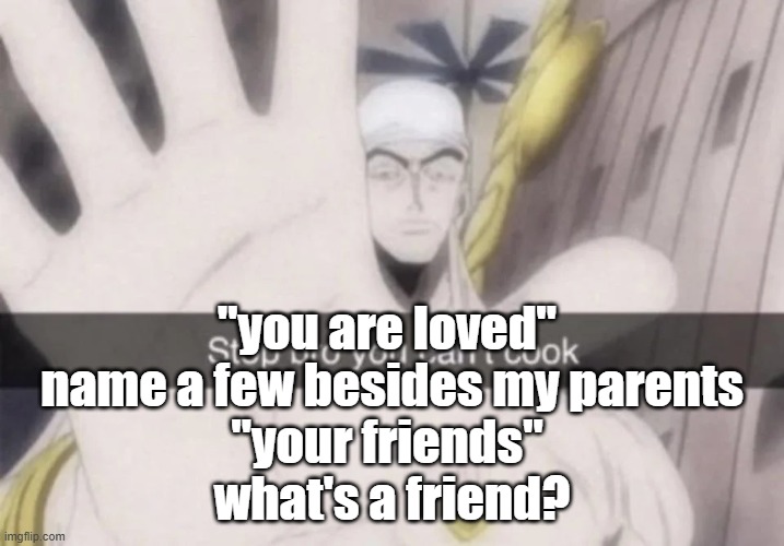 Stop bro you can't cook | "you are loved" 
name a few besides my parents
"your friends" 
what's a friend? | image tagged in stop bro you can't cook | made w/ Imgflip meme maker