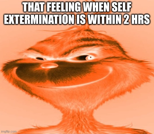 Blue Grinch | THAT FEELING WHEN SELF EXTERMINATION IS WITHIN 2 HRS | image tagged in blue grinch | made w/ Imgflip meme maker