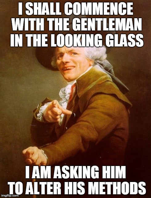 Joseph Ducreux | I SHALL COMMENCE WITH THE GENTLEMAN IN THE LOOKING GLASS I AM ASKING HIM TO ALTER HIS METHODS | image tagged in memes,joseph ducreux,AdviceAnimals | made w/ Imgflip meme maker