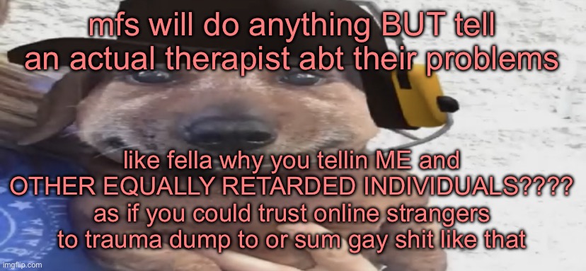 if you have problems, tell someone like a therapist or parent. NOT US | mfs will do anything BUT tell an actual therapist abt their problems; like fella why you tellin ME and OTHER EQUALLY RETARDED INDIVIDUALS???? as if you could trust online strangers to trauma dump to or sum gay shit like that | image tagged in chucklenuts | made w/ Imgflip meme maker