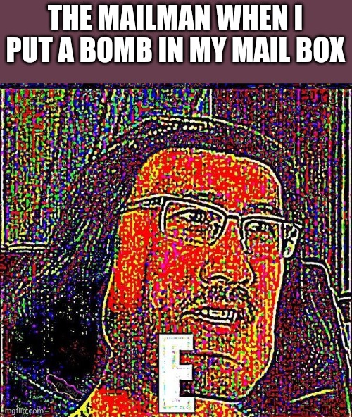 E | THE MAILMAN WHEN I PUT A BOMB IN MY MAIL BOX | image tagged in markiplier e | made w/ Imgflip meme maker