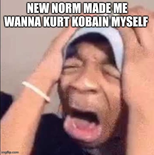 NOOOOOOOOOOOOOOOOOOOOOOOOOOOOOOOOOOOOOOOOOOOOOOOOOOOOOOOOOOOOOOO | NEW NORM MADE ME WANNA KURT KOBAIN MYSELF | image tagged in nooooooooooooooooooooooooooooooooooooooooooooooooooooooooooooooo | made w/ Imgflip meme maker