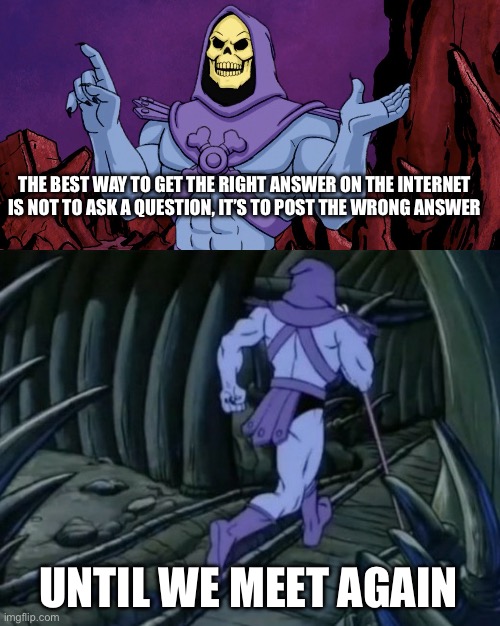 Instead of looking for the answer, let the answer come to you… literally! Someone will correct you, the downside is that you wil | THE BEST WAY TO GET THE RIGHT ANSWER ON THE INTERNET IS NOT TO ASK A QUESTION, IT’S TO POST THE WRONG ANSWER; UNTIL WE MEET AGAIN | image tagged in skeletor until we meet again | made w/ Imgflip meme maker