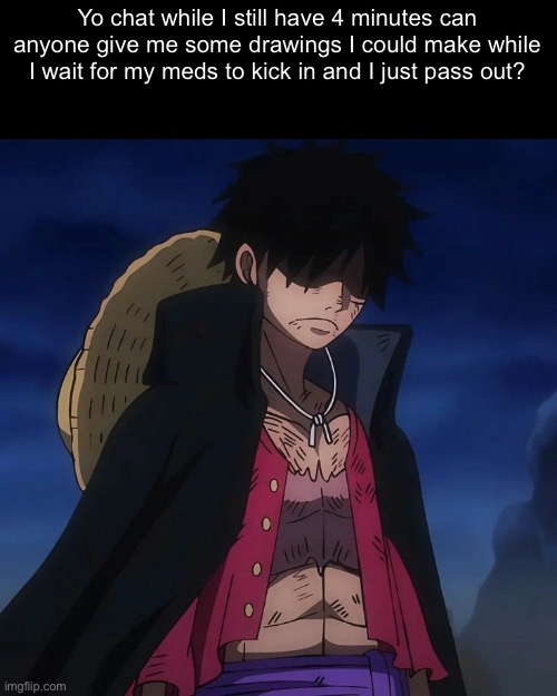 Yo chat while I still have 4 minutes can anyone give me some drawings I could make while I wait for my meds to kick in and I just pass out? | made w/ Imgflip meme maker