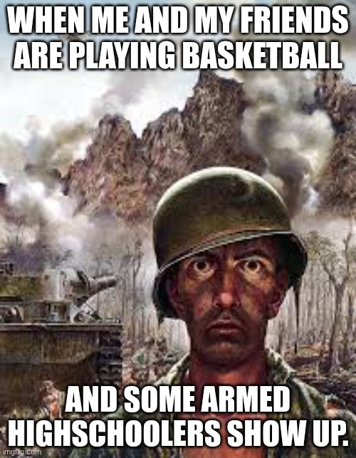 actual scarring experience | WHEN ME AND MY FRIENDS ARE PLAYING BASKETBALL; AND SOME ARMED HIGHSCHOOLERS SHOW UP. | image tagged in thousand yard stare | made w/ Imgflip meme maker