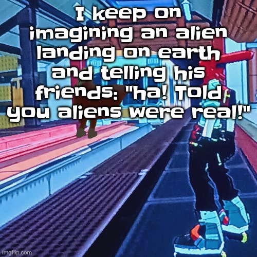 Train rush invincifunk | I keep on imagining an alien landing on earth and telling his friends: "ha! Told you aliens were real!" | image tagged in train rush invincifunk | made w/ Imgflip meme maker