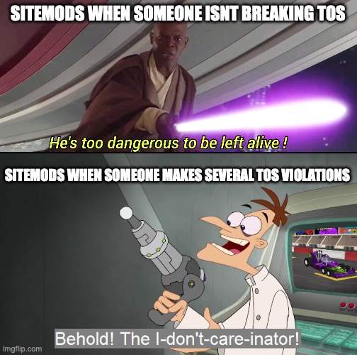 SITEMODS WHEN SOMEONE ISNT BREAKING TOS; SITEMODS WHEN SOMEONE MAKES SEVERAL TOS VIOLATIONS | image tagged in he's too dangerous to be left alive,the i don't care inator | made w/ Imgflip meme maker