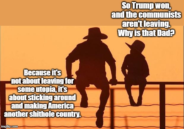 When you're a liberal it's not about making yourself better, it's about making others less than you. | So Trump won, and the communists aren't leaving. Why is that Dad? Because it's not about leaving for some utopia, it's about sticking around and making America another shithole country. | image tagged in cowboy father and son | made w/ Imgflip meme maker